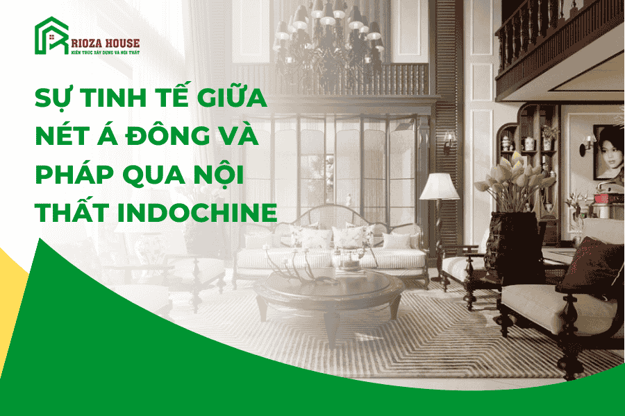 Kết hợp sự tinh tế giữa nét Á Đông và Pháp qua nội thất Indochine Kết hợp sự tinh tế giữa nét Á Đông và Pháp qua nội thất Indochine