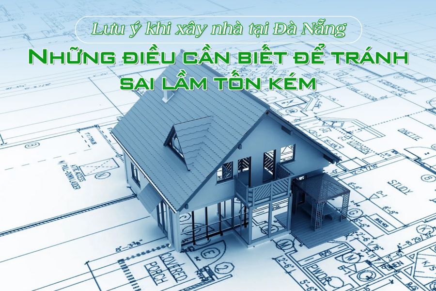Lưu ý khi xây nhà tại Đà Nẵng – Những điều cần biết để tránh sai lầm tốn kém