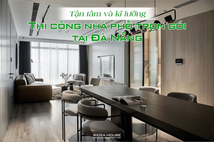 Thi công nhà phố trọn gói tại Đà Nẵng - Tận tâm và kĩ lưỡng từ Rioza House