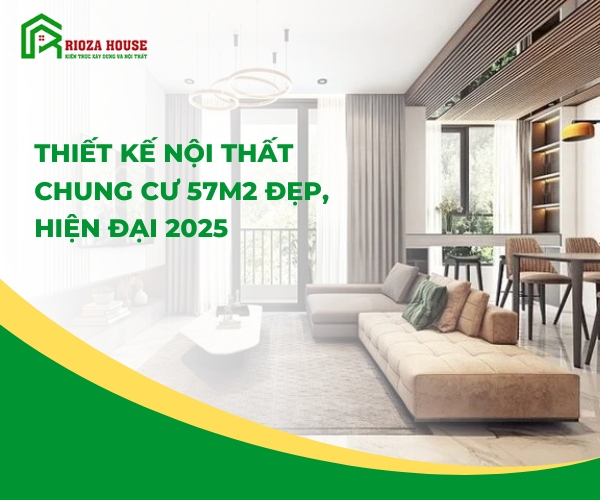 Thiết kế nội thất chung cư 57m2 đẹp, hiện đại 2025 Thiết kế nội thất chung cư 57m2 đẹp, hiện đại 2025