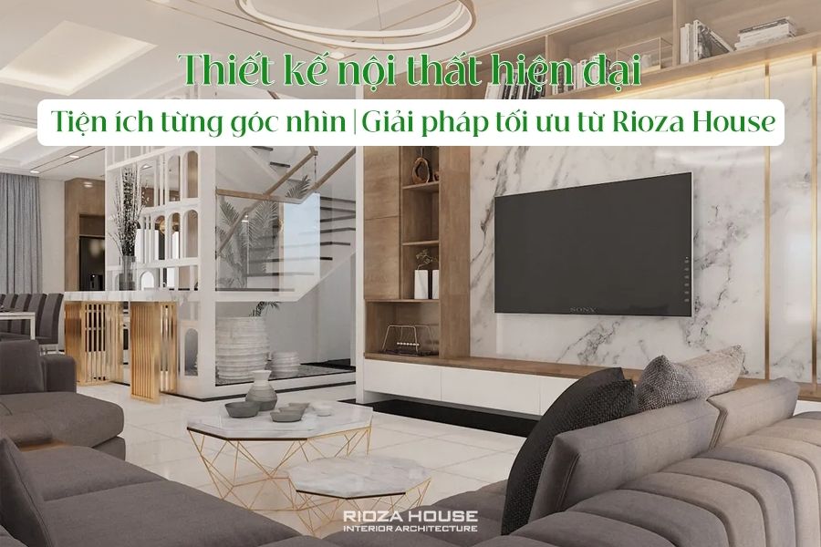 Thiết kế nội thất hiện đại - Tiện ích từng góc nhìn | Giải pháp tối ưu từ Rioza House