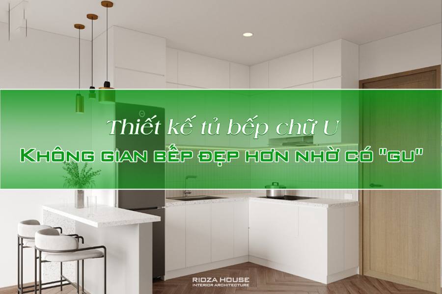 Thiết kế tủ bếp chữ U – Không gian bếp đẹp hơn nhờ có "gu"
